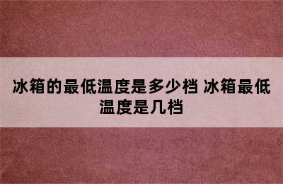 冰箱的最低温度是多少档 冰箱最低温度是几档